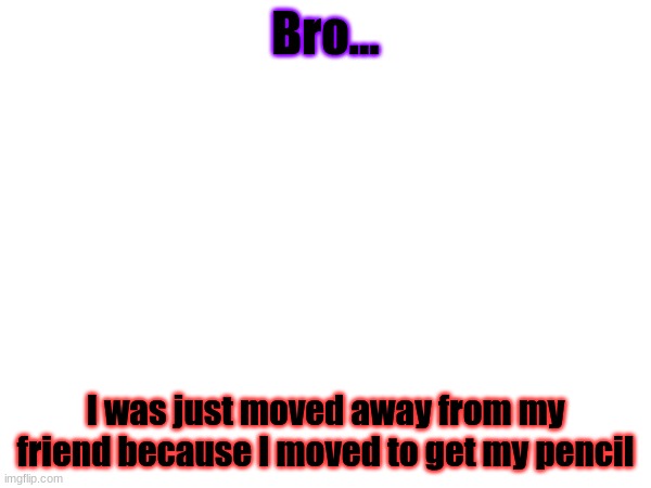 not that anyone cares | Bro... I was just moved away from my friend because I moved to get my pencil | made w/ Imgflip meme maker
