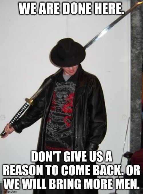 You guys got pummuled. Raid complete. Strike back I dare you. | WE ARE DONE HERE. DON'T GIVE US A REASON TO COME BACK. OR WE WILL BRING MORE MEN. | image tagged in fedora katana,aftf,raid | made w/ Imgflip meme maker