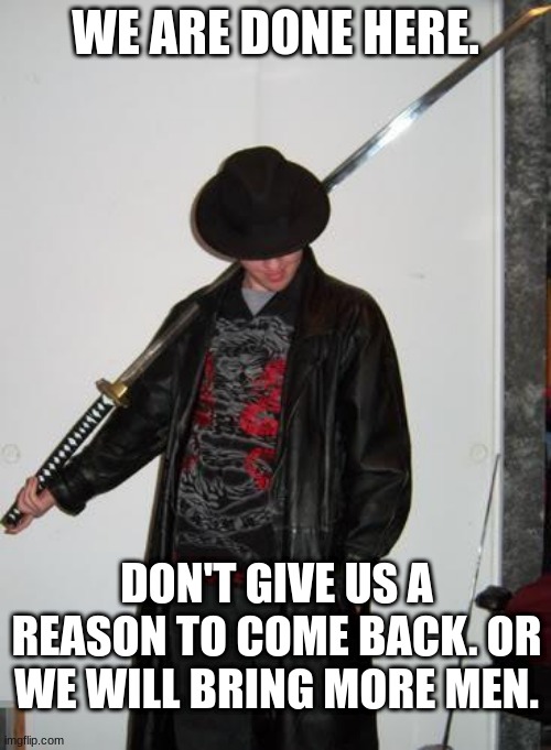 You guys got destroyed. Strike back I dare you. | WE ARE DONE HERE. DON'T GIVE US A REASON TO COME BACK. OR WE WILL BRING MORE MEN. | image tagged in fedora katana | made w/ Imgflip meme maker