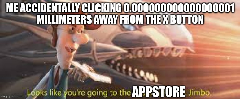 literally happens all the times | ME ACCIDENTALLY CLICKING 0.000000000000000001 MILLIMETERS AWAY FROM THE X BUTTON; APPSTORE | image tagged in stupid,funny,memes,apps | made w/ Imgflip meme maker