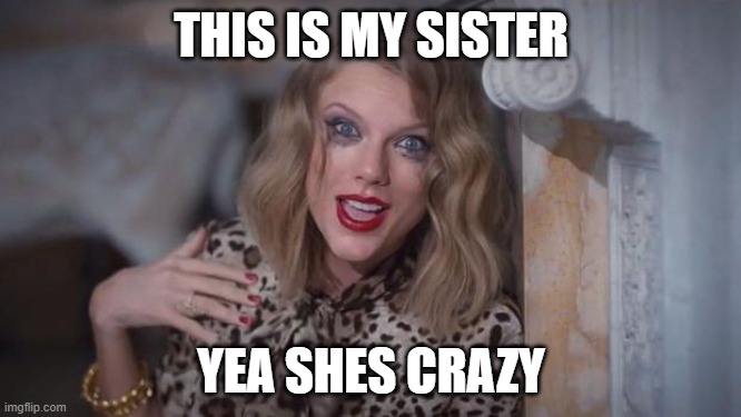 meet my sister... shes crazy | THIS IS MY SISTER; YEA SHES CRAZY | image tagged in taylor swift crazy | made w/ Imgflip meme maker