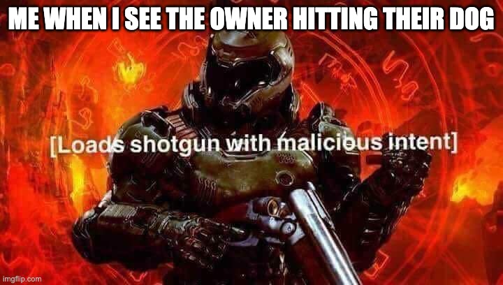 Loads shotgun with malicious intent | ME WHEN I SEE THE OWNER HITTING THEIR DOG | image tagged in loads shotgun with malicious intent | made w/ Imgflip meme maker