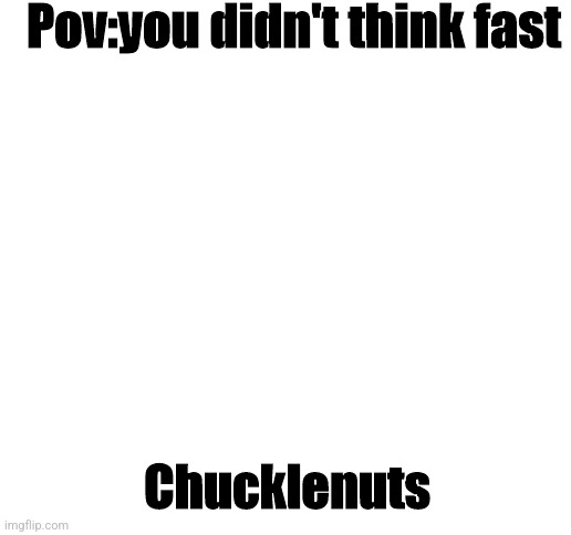 We fail lads | Pov:you didn't think fast; Chucklenuts | image tagged in blank white template | made w/ Imgflip meme maker