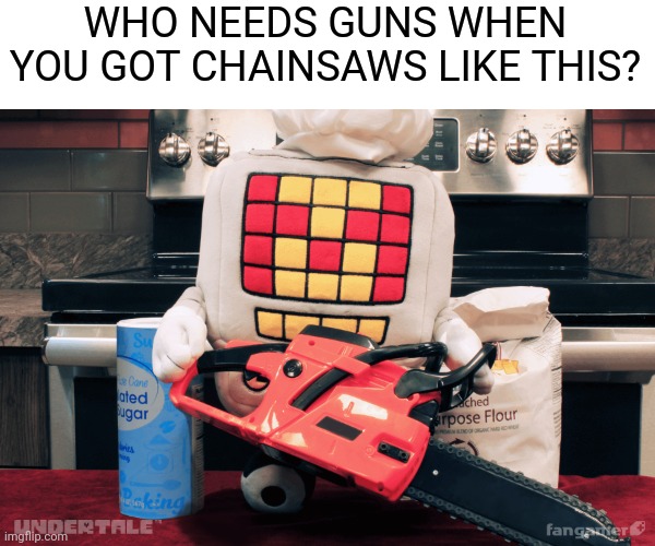 haha chainsaw go brrrrr | WHO NEEDS GUNS WHEN YOU GOT CHAINSAWS LIKE THIS? | image tagged in mettaton,chainsaw | made w/ Imgflip meme maker