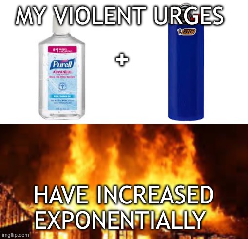 Hand Sanitizer + lighter | MY VIOLENT URGES; HAVE INCREASED EXPONENTIALLY | image tagged in hand sanitizer lighter | made w/ Imgflip meme maker