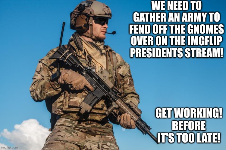 Chop chop. | WE NEED TO GATHER AN ARMY TO FEND OFF THE GNOMES OVER ON THE IMGFLIP PRESIDENTS STREAM! GET WORKING! BEFORE IT'S TOO LATE! | image tagged in memes | made w/ Imgflip meme maker