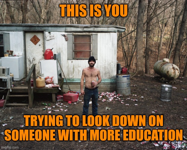 Trailer Trash | THIS IS YOU TRYING TO LOOK DOWN ON SOMEONE WITH MORE EDUCATION | image tagged in trailer trash | made w/ Imgflip meme maker