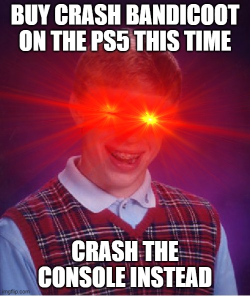 Remastered and sequel | BUY CRASH BANDICOOT ON THE PS5 THIS TIME; CRASH THE CONSOLE INSTEAD | image tagged in crash bandicoot,bad luck brian,crash,ps5 | made w/ Imgflip meme maker