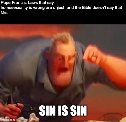 Pope Francis actually made an announcement like that | Pope Francis: Laws that say homosexuality is wrong are unjust, and the Bible doesn't say that
Me:; SIN IS SIN | image tagged in mr incredible mad,pope francis,homosexuality | made w/ Imgflip meme maker