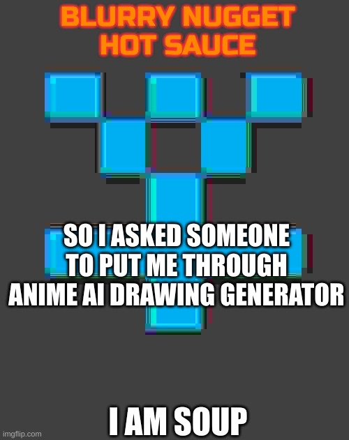 i am the soup. | SO I ASKED SOMEONE TO PUT ME THROUGH ANIME AI DRAWING GENERATOR; I AM SOUP | image tagged in blurry-nugget-hot-sauce announcement template | made w/ Imgflip meme maker