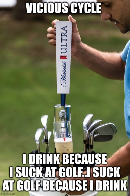 Golf | VICIOUS CYCLE; I DRINK BECAUSE I SUCK AT GOLF..I SUCK AT GOLF BECAUSE I DRINK | image tagged in golfing | made w/ Imgflip meme maker