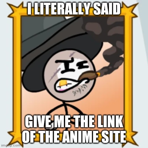 Sir Wilford IV | I LITERALLY SAID; GIVE ME THE LINK OF THE ANIME SITE | image tagged in sir wilford iv | made w/ Imgflip meme maker