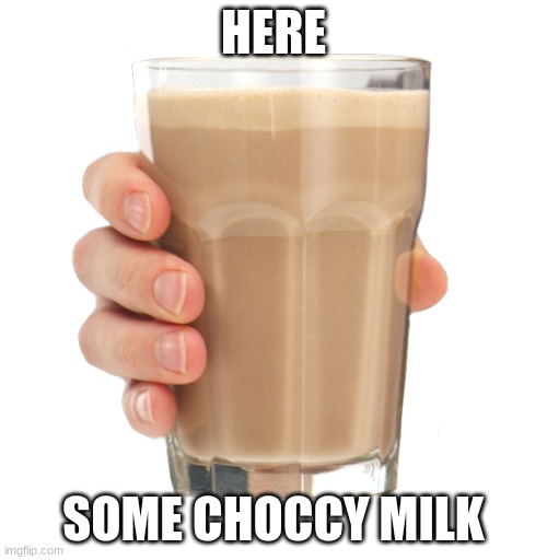 choccy milk | HERE; SOME CHOCCY MILK | image tagged in choccy milk | made w/ Imgflip meme maker