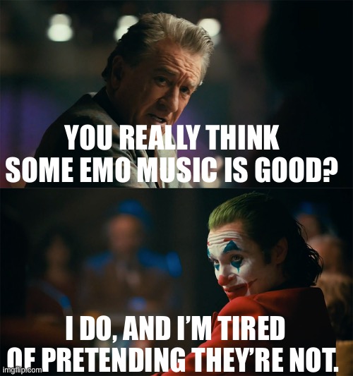 Emo music | YOU REALLY THINK SOME EMO MUSIC IS GOOD? I DO, AND I’M TIRED OF PRETENDING THEY’RE NOT. | image tagged in i'm tired of pretending it's not | made w/ Imgflip meme maker