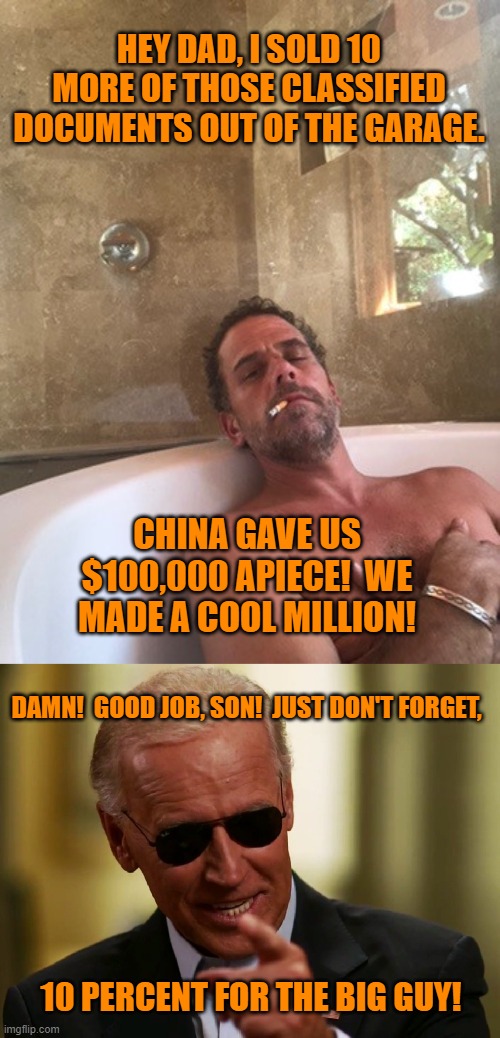 10% for the Big Guy! | HEY DAD, I SOLD 10 MORE OF THOSE CLASSIFIED DOCUMENTS OUT OF THE GARAGE. CHINA GAVE US $100,000 APIECE!  WE MADE A COOL MILLION! DAMN!  GOOD JOB, SON!  JUST DON'T FORGET, 10 PERCENT FOR THE BIG GUY! | image tagged in hunter biden,cool joe biden,10 percent,classified documents,garage,vette | made w/ Imgflip meme maker