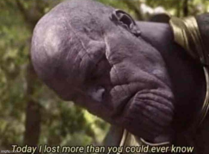 Today I have lost more than you could ever know | image tagged in today i have lost more than you could ever know | made w/ Imgflip meme maker