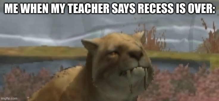 Happy Saber tooth tiger | ME WHEN MY TEACHER SAYS RECESS IS OVER: | image tagged in happy saber tooth tiger | made w/ Imgflip meme maker