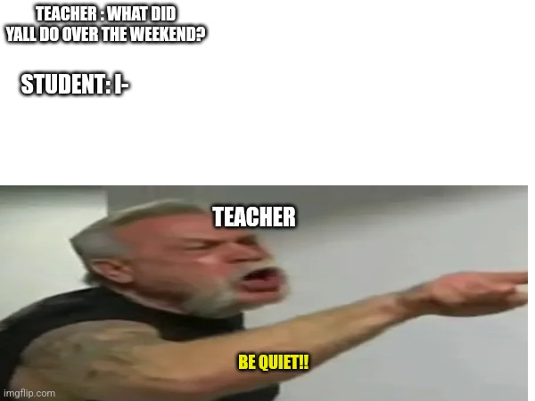 Alright I'll talk with my mouth closed | TEACHER : WHAT DID YALL DO OVER THE WEEKEND? STUDENT: I-; TEACHER; BE QUIET!! | image tagged in overly manly man | made w/ Imgflip meme maker
