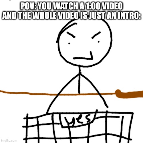>:( | POV: YOU WATCH A 1:00 VIDEO AND THE WHOLE VIDEO IS JUST AN INTRO: | image tagged in well,now,i,dont,wanna,watch the vid anymore | made w/ Imgflip meme maker