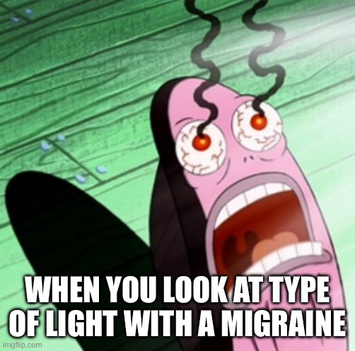 Burning eyes | WHEN YOU LOOK AT TYPE OF LIGHT WITH A MIGRAINE | image tagged in burning eyes | made w/ Imgflip meme maker