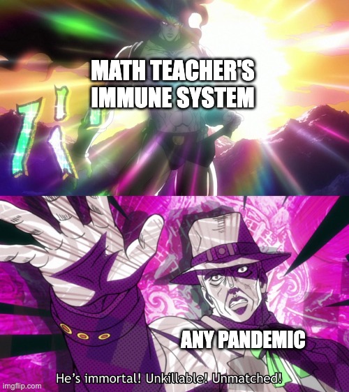 They never get sick. | MATH TEACHER'S IMMUNE SYSTEM; ANY PANDEMIC | image tagged in he's immortal unkillable unmatched,memes,math teacher,pandemic,funny,so true memes | made w/ Imgflip meme maker