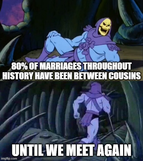 Skeletor disturbing facts | 80% OF MARRIAGES THROUGHOUT HISTORY HAVE BEEN BETWEEN COUSINS; UNTIL WE MEET AGAIN | image tagged in skeletor disturbing facts | made w/ Imgflip meme maker