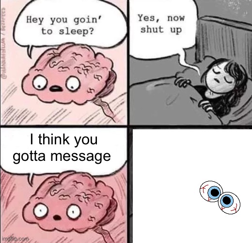 waking up brain | I think you gotta message | image tagged in waking up brain | made w/ Imgflip meme maker