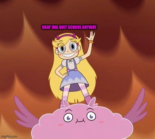 OKAY IMA QUIT SCHOOL ANYWAY | OKAY IMA QUIT SCHOOL ANYWAY | image tagged in school,star butterfly,svtfoe,star vs the forces of evil,memes,funny | made w/ Imgflip meme maker