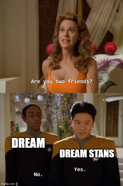 i hope dream doesnt go out in public | DREAM; DREAM STANS | image tagged in are you two friends | made w/ Imgflip meme maker