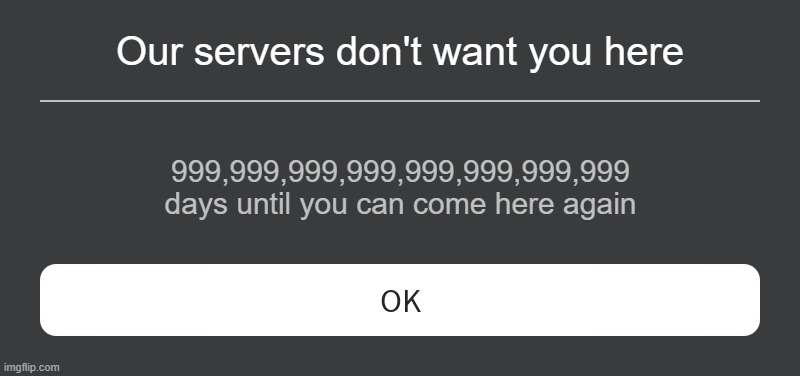 Roblox Error Message |  Our servers don't want you here; 999,999,999,999,999,999,999,999 days until you can come here again | image tagged in roblox error message,roblox,roblox meme,roblox servers | made w/ Imgflip meme maker