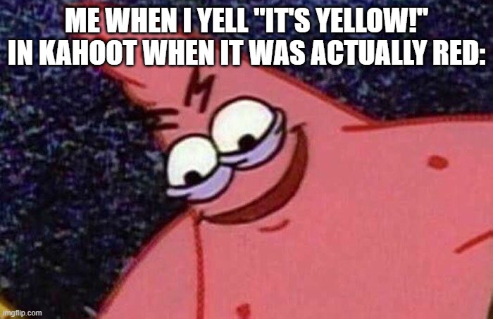 Evil Patrick | ME WHEN I YELL "IT'S YELLOW!" IN KAHOOT WHEN IT WAS ACTUALLY RED: | image tagged in evil patrick,kahoot | made w/ Imgflip meme maker