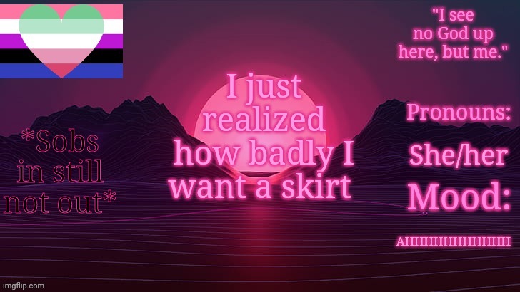 I WANT ONE SO BADLY AHHHHHHHHHHH | I just realized how badly I want a skirt; *Sobs in still not out*; She/her; AHHHHHHHHHHH | image tagged in mekmek | made w/ Imgflip meme maker