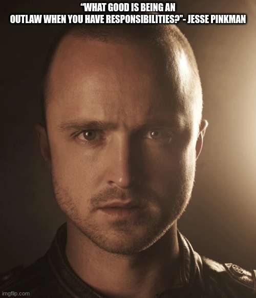 Jesse | “WHAT GOOD IS BEING AN OUTLAW WHEN YOU HAVE RESPONSIBILITIES?”- JESSE PINKMAN | image tagged in jesse | made w/ Imgflip meme maker