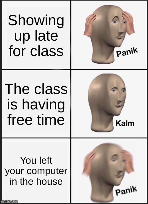 Panik Kalm Panik Meme | Showing up late for class; The class is having free time; You left your computer in the house | image tagged in memes,panik kalm panik | made w/ Imgflip meme maker