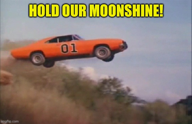 General Lee Jumping | HOLD OUR MOONSHINE! | image tagged in general lee jumping | made w/ Imgflip meme maker