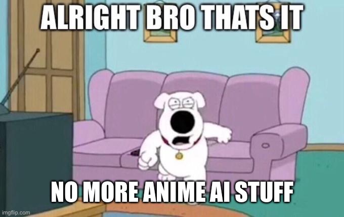 Everyone is getting tired of it | NO MORE ANIME AI STUFF | image tagged in alright bro that's it | made w/ Imgflip meme maker