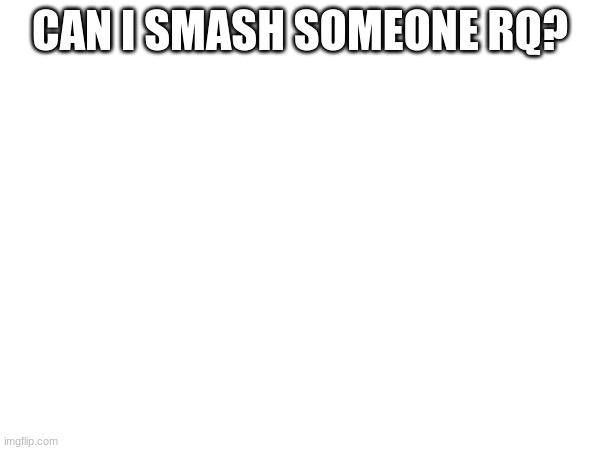 CAN I SMASH SOMEONE RQ? | made w/ Imgflip meme maker