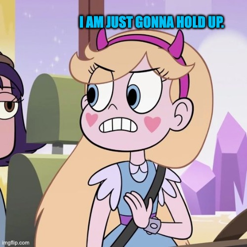 HOLD UP! | I AM JUST GONNA HOLD UP. | image tagged in star butterfly,svtfoe,star vs the forces of evil,memes,funny,hold up | made w/ Imgflip meme maker