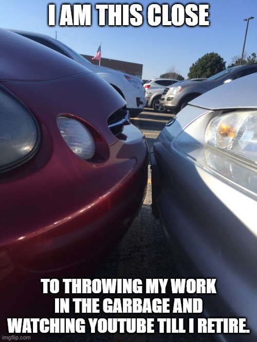 This close | I AM THIS CLOSE; TO THROWING MY WORK IN THE GARBAGE AND WATCHING YOUTUBE TILL I RETIRE. | image tagged in this close | made w/ Imgflip meme maker