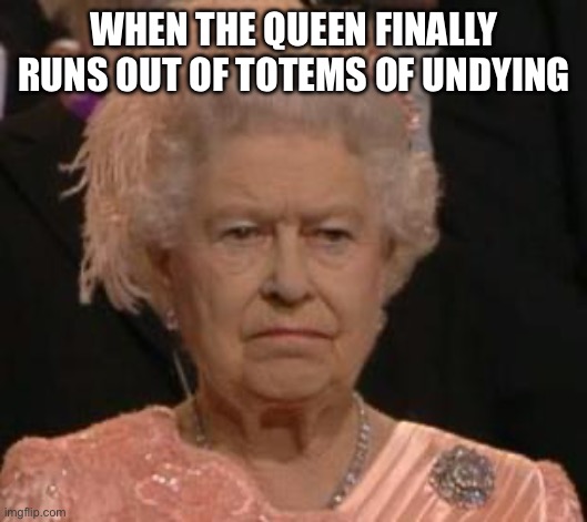 queen | WHEN THE QUEEN FINALLY RUNS OUT OF TOTEMS OF UNDYING | image tagged in queen | made w/ Imgflip meme maker