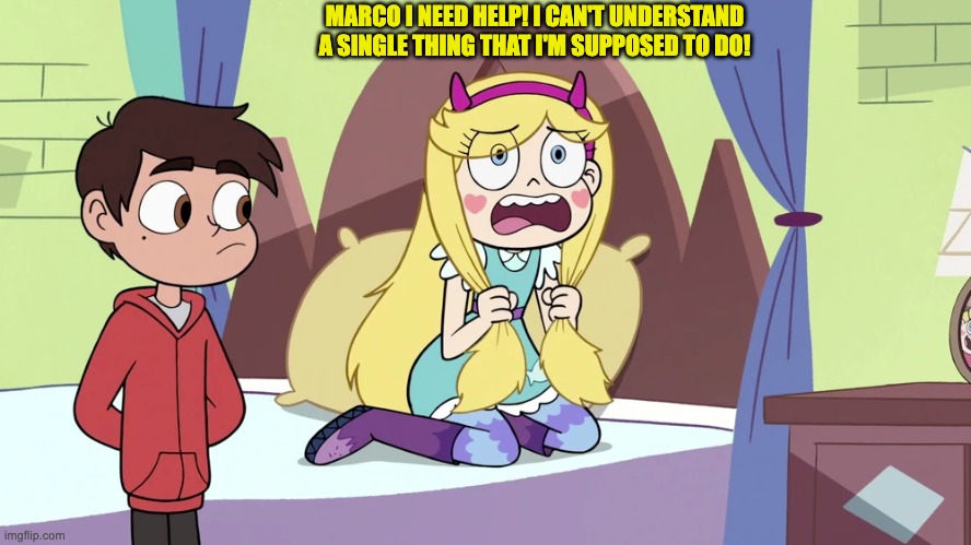 MARCO I NEED HELP! I CAN'T UNDERSTAND A SINGLE THING THAT I'M SUPPOSED TO DO! | image tagged in star vs the forces of evil | made w/ Imgflip meme maker