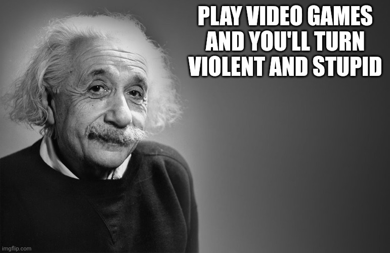 Einsteins psa | PLAY VIDEO GAMES AND YOU'LL TURN VIOLENT AND STUPID | image tagged in albert einstein quotes,gaming | made w/ Imgflip meme maker