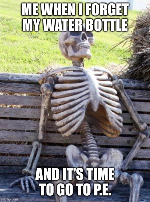 Waiting Skeleton | ME WHEN I FORGET MY WATER BOTTLE; AND IT’S TIME TO GO TO P.E. | image tagged in memes,waiting skeleton | made w/ Imgflip meme maker