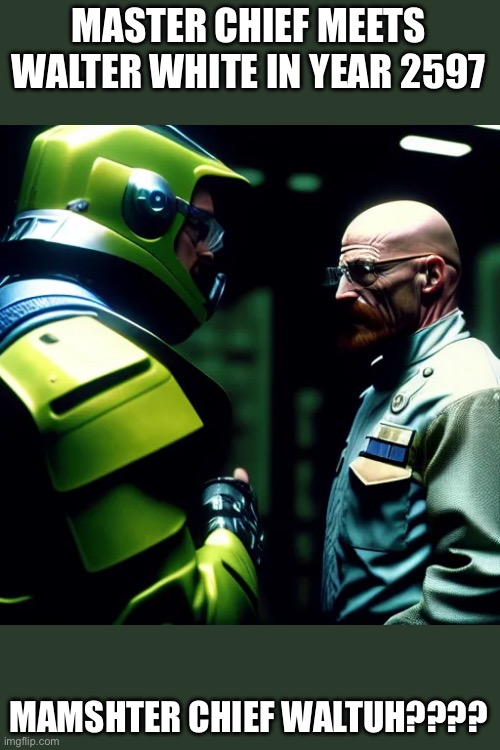 MASTER CHIEF MEETS WALTER WHITE IN YEAR 2597; MAMSHTER CHIEF WALTUH???? | made w/ Imgflip meme maker
