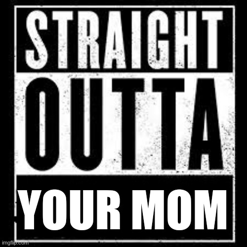 nwa | YOUR MOM | image tagged in nwa | made w/ Imgflip meme maker