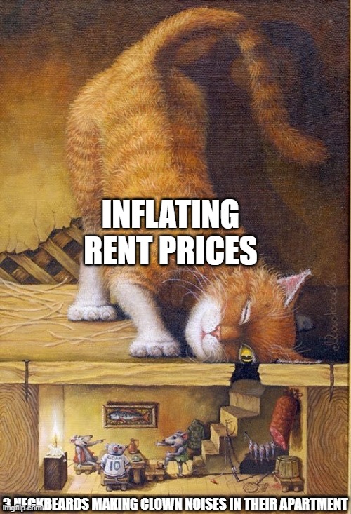 Honk Honk | INFLATING RENT PRICES; 3 NECKBEARDS MAKING CLOWN NOISES IN THEIR APARTMENT | image tagged in rent,inflation,neckbeard,apartment,prices,cat and mice drawing | made w/ Imgflip meme maker