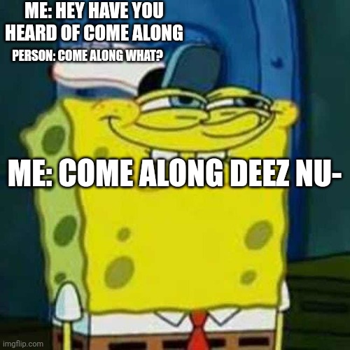 HEHEHE | ME: HEY HAVE YOU HEARD OF COME ALONG; PERSON: COME ALONG WHAT? ME: COME ALONG DEEZ NU- | image tagged in hehehe | made w/ Imgflip meme maker