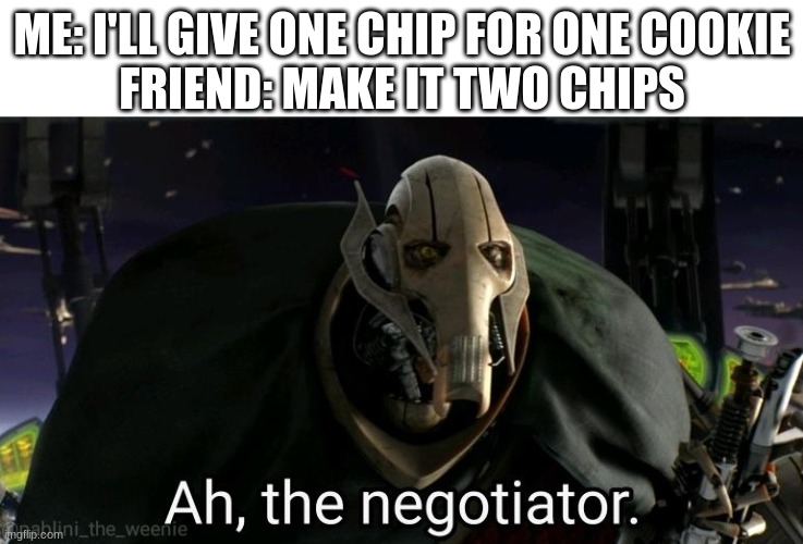 cookie | ME: I'LL GIVE ONE CHIP FOR ONE COOKIE

FRIEND: MAKE IT TWO CHIPS | image tagged in general grievous | made w/ Imgflip meme maker