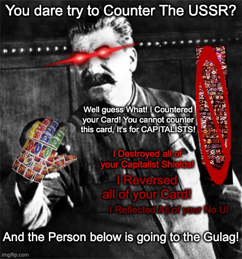 Stalin Counters a Strong No U | You dare try to Counter The USSR? Well guess What! I Countered your Card! You cannot counter this card, It's for CAPITALISTS! I Destroyed all of your Capitalist Shields! I Reversed all of your Card! I Reflected All of your No U! And the Person below is going to the Gulag! | image tagged in stalin,no u,memes,funny,ussr,joseph stalin | made w/ Imgflip meme maker