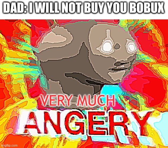 VERY MUCH ANGERY | DAD: I WILL NOT BUY YOU BOBUX; VERY MUCH | image tagged in surreal angery | made w/ Imgflip meme maker
